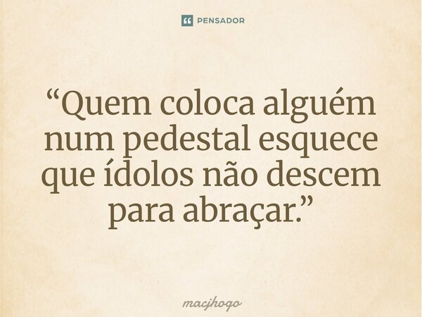 ⁠“Quem coloca alguém num pedestal esquece que ídolos não descem para abraçar.”... Frase de macjhogo.