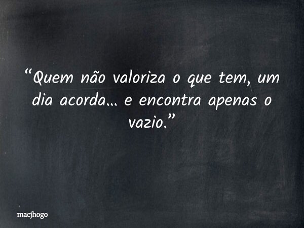 “Quem não valoriza o que tem, um dia acorda… e encontra apenas o vazio.”... Frase de macjhogo.