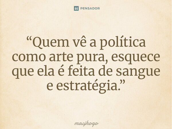 ⁠“Quem vê a política como arte pura, esquece que ela é feita de sangue e estratégia.”... Frase de macjhogo.