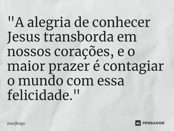 ⁠"A alegria de conhecer Jesus transborda em nossos corações, e o maior prazer é contagiar o mundo com essa felicidade."... Frase de macjhogo.