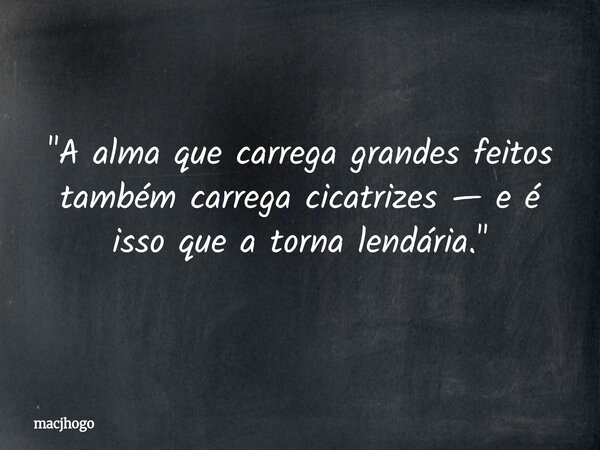 "A alma que carrega grandes feitos também carrega cicatrizes — e é isso que a torna lendária."... Frase de macjhogo.