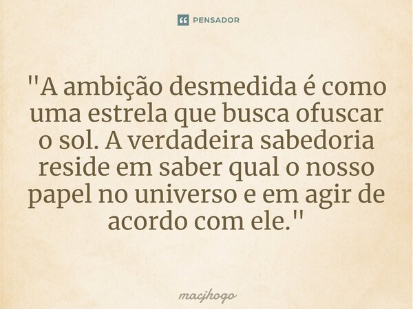 ⁠"A ambição desmedida é como uma estrela que busca ofuscar o sol. A verdadeira sabedoria reside em saber qual o nosso papel no universo e em agir de acordo... Frase de macjhogo.