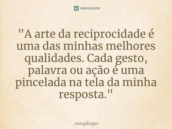 ⁠"A arte da reciprocidade é uma das minhas melhores qualidades. Cada gesto, palavra ou ação é uma pincelada na tela da minha resposta."... Frase de macjhogo.