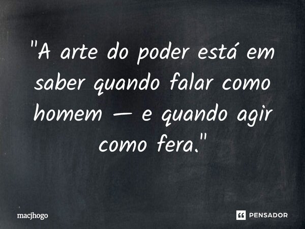 ⁠"A arte do poder está em saber quando falar como homem — e quando agir como fera."... Frase de macjhogo.