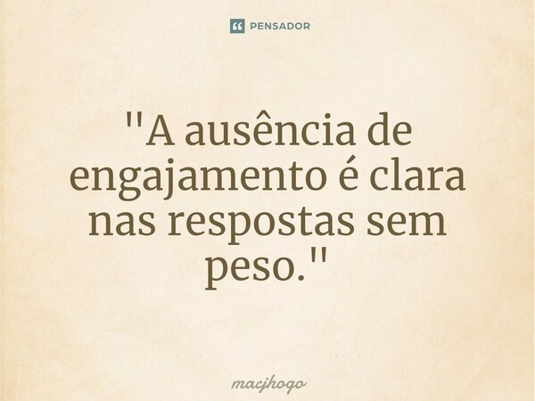 ⁠"A ausência de engajamento é clara nas respostas sem peso."... Frase de macjhogo.