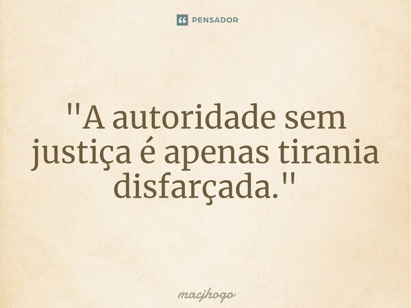 ⁠"A autoridade sem justiça é apenas tirania disfarçada."... Frase de macjhogo.