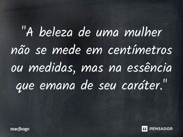 ⁠"A beleza de uma mulher não se mede em centímetros ou medidas, mas na essência que emana de seu caráter."... Frase de macjhogo.