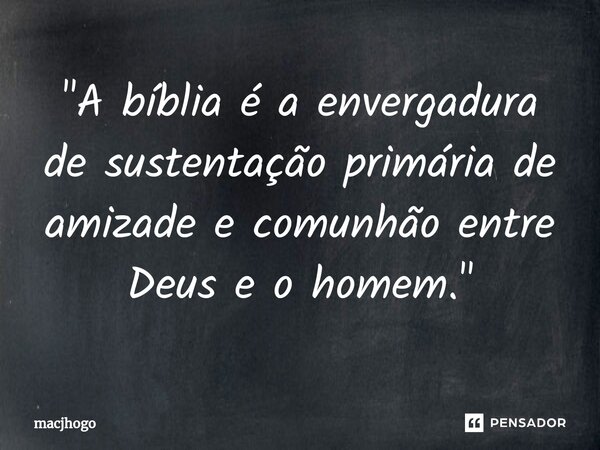 ⁠"A bíblia é a envergadura de sustentação primária de amizade e comunhão entre Deus e o homem."... Frase de macjhogo.