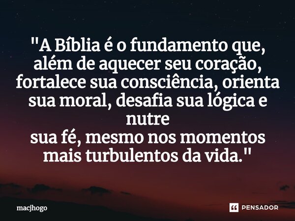 ⁠"A Bíblia é o fundamento que, além de aquecer seu coração, fortalece sua consciência, orienta sua moral, desafia sua lógica e nutre sua fé, mesmo nos mome... Frase de macjhogo.