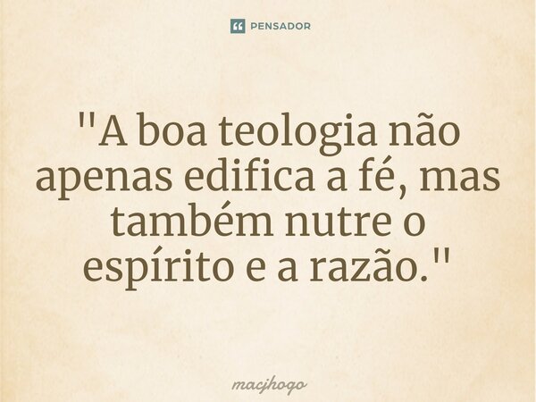 "A boa teologia não apenas edifica a fé, mas também nutre o espírito e a razão."... Frase de macjhogo.