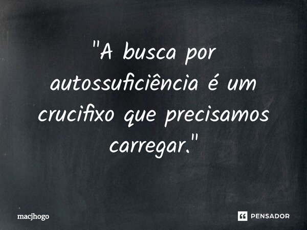 ⁠"A busca por autossuficiência é um crucifixo que precisamos carregar."... Frase de macjhogo.