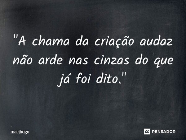 ⁠"A chama da criação audaz não arde nas cinzas do que já foi dito."... Frase de macjhogo.