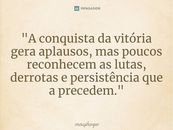 ⁠"A conquista da vitória gera aplausos, mas poucos reconhecem as lutas, derrotas e persistência que a precedem."... Frase de macjhogo.
