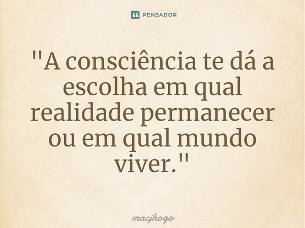 ⁠"A consciência te dá a escolha em qual realidade permanecer ou em qual mundo viver."... Frase de macjhogo.