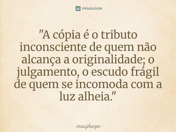 ⁠"A cópia é o tributo inconsciente de quem não alcança a originalidade; o julgamento, o escudo frágil de quem se incomoda com a luz alheia."... Frase de macjhogo.