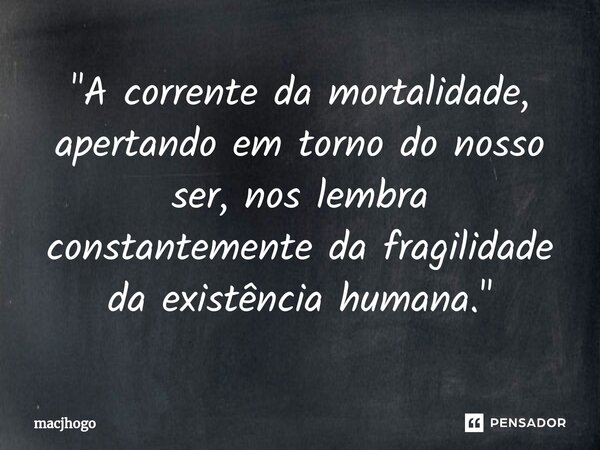 ⁠"A corrente da mortalidade, apertando em torno do nosso ser, nos lembra constantemente da fragilidade da existência humana."... Frase de macjhogo.