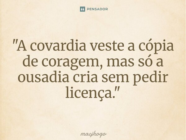 ⁠"A covardia veste a cópia de coragem, mas só a ousadia cria sem pedir licença."... Frase de macjhogo.
