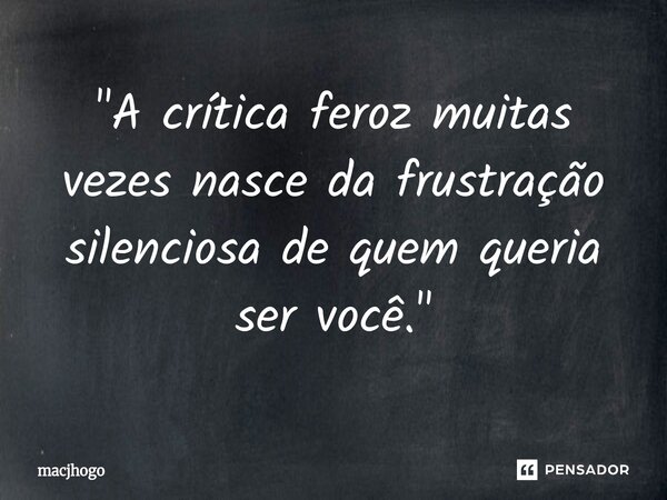 ⁠"A crítica feroz muitas vezes nasce da frustração silenciosa de quem queria ser você."... Frase de macjhogo.
