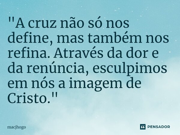 ⁠"A cruz não só nos define, mas também nos refina. Através da dor e da renúncia, esculpimos em nós a imagem de Cristo."... Frase de macjhogo.