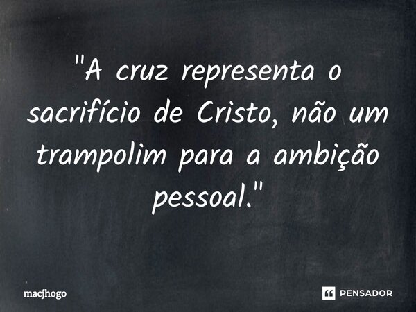 ⁠"A cruz representa o sacrifício de Cristo, não um trampolim para a ambição pessoal."... Frase de macjhogo.