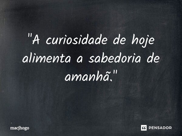 ⁠"A curiosidade de hoje alimenta a sabedoria de amanhã."... Frase de macjhogo.