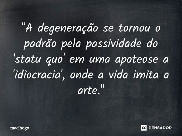 ⁠"A degeneração se tornou o padrão pela passividade do 'statu quo' em uma apoteose a 'idiocracia', onde a vida imita a arte."... Frase de macjhogo.