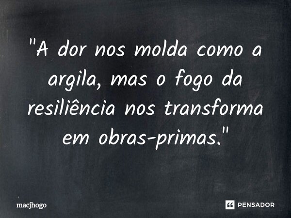 ⁠"A dor nos molda como a argila, mas o fogo da resiliência nos transforma em obras-primas."... Frase de macjhogo.