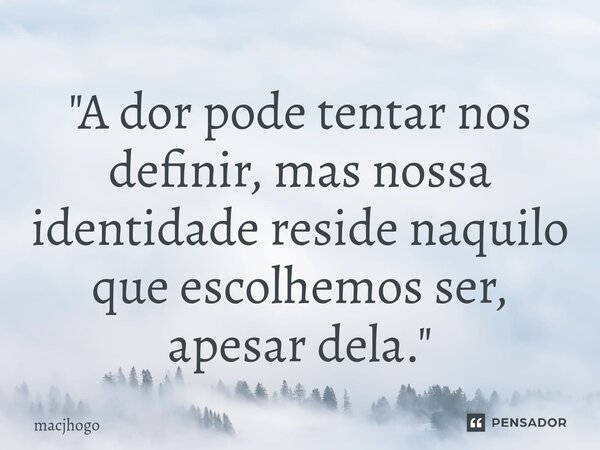 ⁠"A dor pode tentar nos definir, mas nossa identidade reside naquilo que escolhemos ser, apesar dela."... Frase de macjhogo.