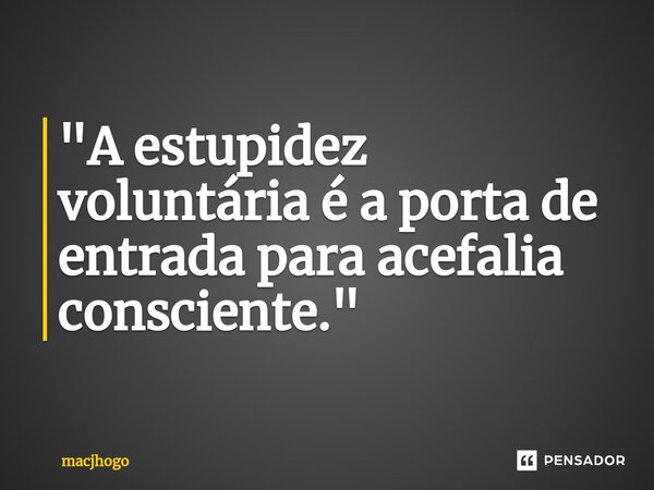 ⁠"A estupidez voluntária é a porta de entrada para acefalia consciente."... Frase de macjhogo.