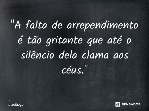 ⁠"A falta de arrependimento é tão gritante que até o silêncio dela clama aos céus."... Frase de macjhogo.