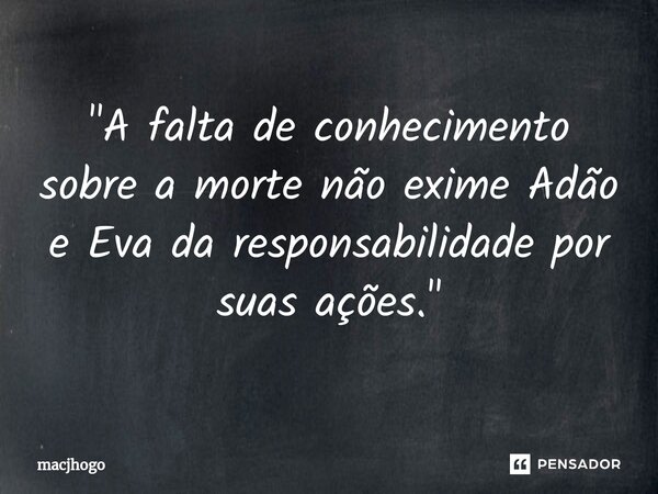 ⁠"A falta de conhecimento sobre a morte não exime Adão e Eva da responsabilidade por suas ações."... Frase de macjhogo.