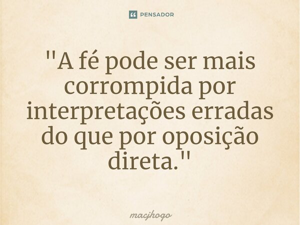 ⁠"A fé pode ser mais corrompida por interpretações erradas do que por oposição direta."... Frase de macjhogo.