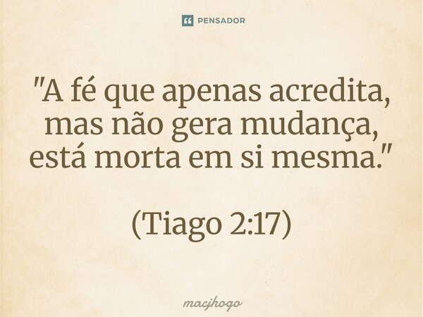 ⁠"A fé que apenas acredita, mas não gera mudança, está morta em si mesma." (Tiago 2:17)... Frase de macjhogo.