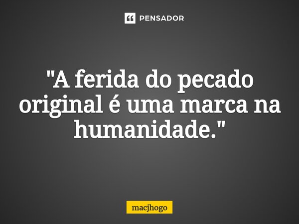 ⁠"A ferida do pecado original é uma marca na humanidade."... Frase de macjhogo.