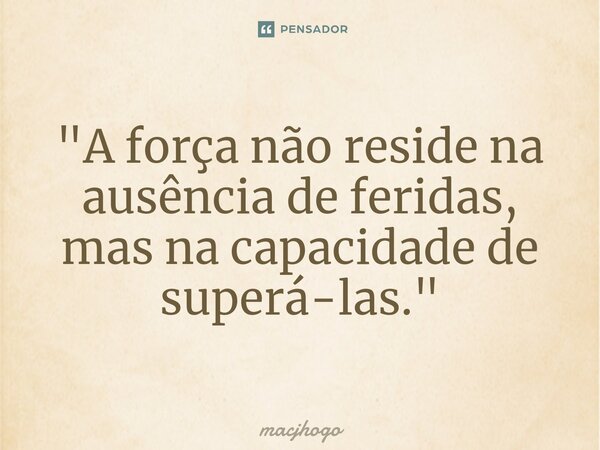 ⁠"A força não reside na ausência de feridas, mas na capacidade de superá-las."... Frase de macjhogo.