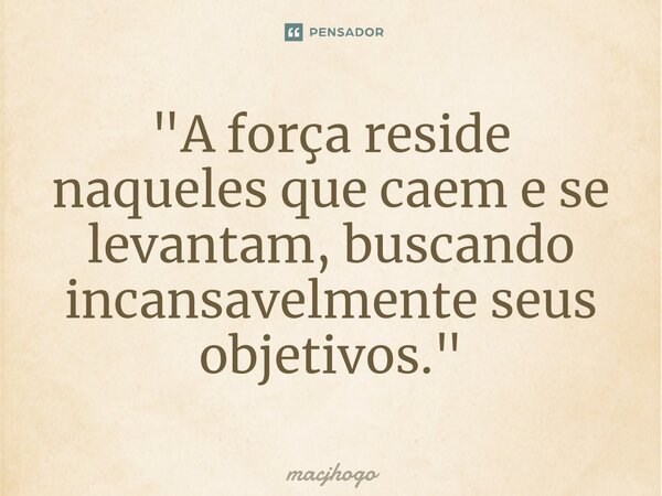 ⁠"A força reside naqueles que caem e se levantam, buscando incansavelmente seus objetivos."... Frase de macjhogo.