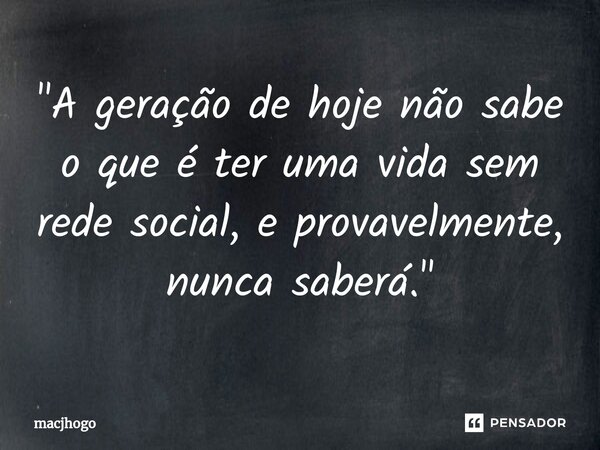 ⁠"A geração de hoje não sabe o que é ter uma vida sem rede social, e provavelmente, nunca saberá."... Frase de macjhogo.
