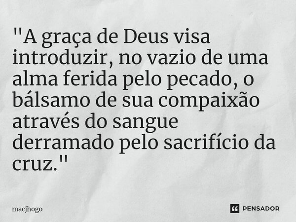 ⁠"A graça de Deus visa introduzir, no vazio de uma alma ferida pelo pecado, o bálsamo de sua compaixão através do sangue derramado pelo sacrifício da cruz.... Frase de macjhogo.