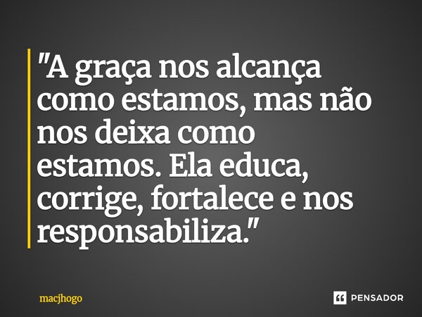⁠"A graça nos alcança como estamos, mas não nos deixa como estamos.Ela educa, corrige, fortalece e nos responsabiliza."... Frase de macjhogo.