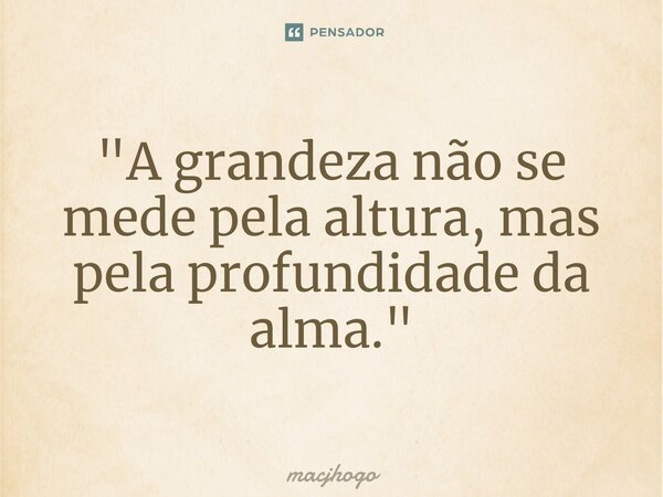 ⁠"A grandeza não se mede pela altura, mas pela profundidade da alma."... Frase de macjhogo.