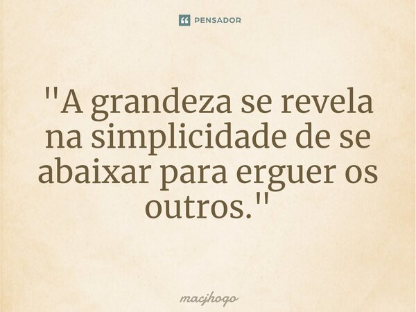 ⁠"A grandeza se revela na simplicidade de se abaixar para erguer os outros."... Frase de macjhogo.