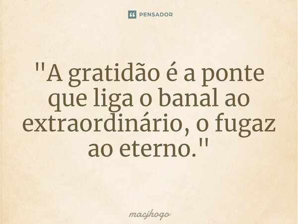 ⁠"A gratidão é a ponte que liga o banal ao extraordinário, o fugaz ao eterno."... Frase de macjhogo.