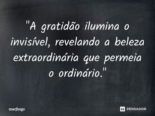 ⁠"A gratidão ilumina o invisível, revelando a beleza extraordinária que permeia o ordinário."... Frase de macjhogo.