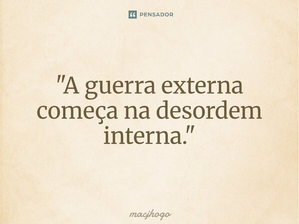 ⁠"A guerra externa começa na desordem interna."... Frase de macjhogo.