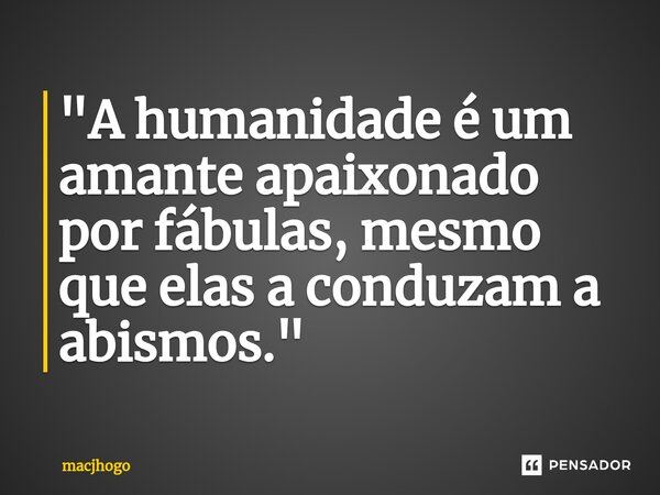 ⁠"A humanidade é um amante apaixonado por fábulas, mesmo que elas a conduzam a abismos."... Frase de macjhogo.