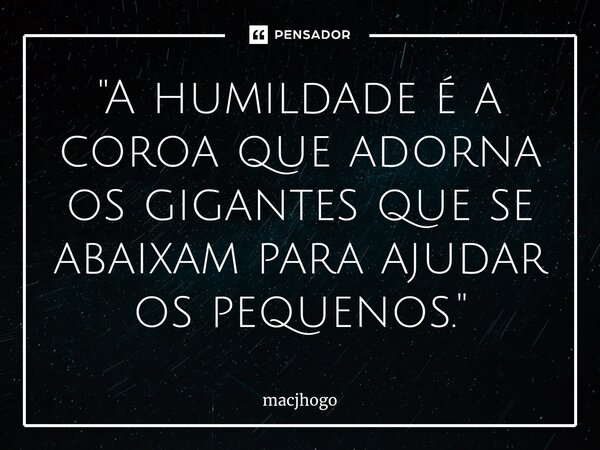 ⁠"A humildade é a coroa que adorna os gigantes que se abaixam para ajudar os pequenos."... Frase de macjhogo.