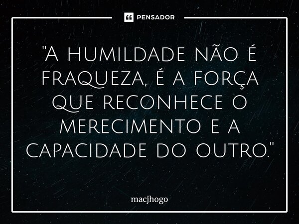 ⁠"A humildade não é fraqueza, é a força que reconhece o merecimento e a capacidade do outro."... Frase de macjhogo.
