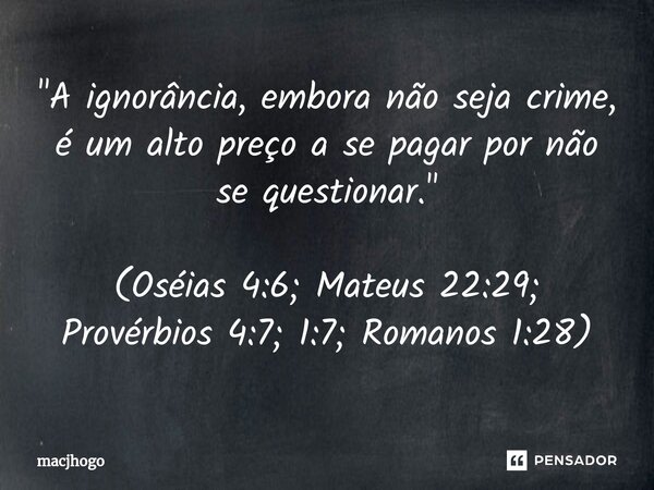 ⁠"A ignorância, embora não seja crime, é um alto preço a se pagar por não se questionar." (Oséias 4:6; Mateus 22:29; Provérbios 4:7; 1:7; Romanos 1:28... Frase de macjhogo.