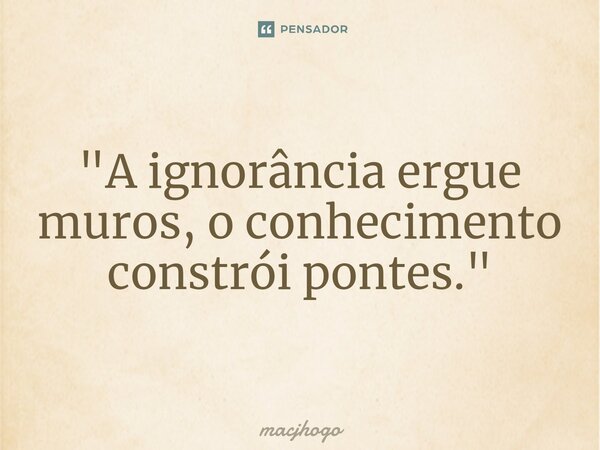 ⁠"A ignorância ergue muros, o conhecimento constrói pontes."... Frase de macjhogo.