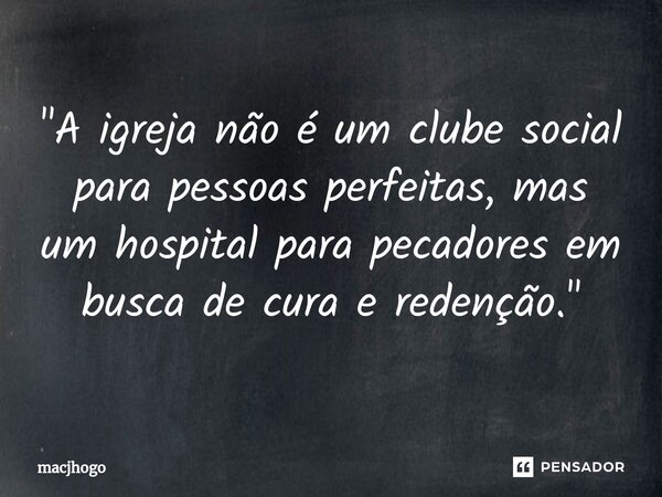 ⁠"A igreja não é um clube social para pessoas perfeitas, mas um hospital para pecadores em busca de cura e redenção."... Frase de macjhogo.